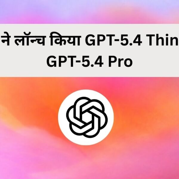 OpenAI ने लॉन्च किया GPT-5.4 Thinking और GPT-5.4 Pro, नए AI मॉडल की घोषणा